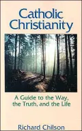 Catholic Christianity: A Guide to the Way, the Truth, and the Life