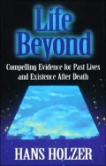 Life Beyond : Compelling Evidence for Past Lives and Existence after Death