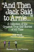 And Then Jack Said to Arnie...: A Collection of the Greatest True Golf Stories of All Time