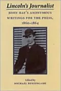 Lincoln's Journalist: John Hay's Anonymous Writings for the Press, 1860 - 1864