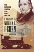 Railroad Tycoon Who Built Chicago: A Biography of William B. Ogden