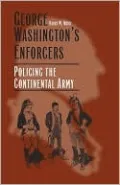 George Washington's Enforcers: Policing the Continental Army