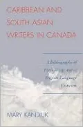 Caribbean and South Asian Writers in Canada: A Bibliography of Their Works and of English-Language Criticism