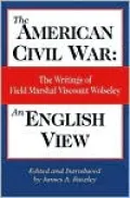 American Civil War -- an English View: The Writings of Field Marshal Viscount Wolseley