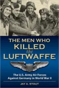 The Men Who Killed the Luftwaffe: The U.S. Army Air Forces Against Germany in World War II