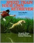 Speed Train Your Own Retriever: The Quick, Efficient, Proven System for Training a Finished Dog