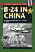 The B-24 in China: General Chennault's Secret Weapon in WWII -- Stackpole Military History Series