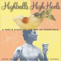 Highballs High Heels: A Girl's Guide to the Art of Cocktails
