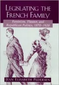 Legislating the French Family: Feminism, Theater, and Republican Politics: 1870-1920