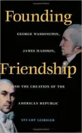 Founding Friendship: George Washington, James Madison, and the Creation of the American Republic