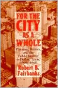 For the City as a Whole: Planning, Politics, and the Public Interest in Dallas, Texas, 1900-1965
