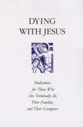Dying with Jesus: Meditations for Those Who Are Terminally Ill, Their Families and Their Caregivers