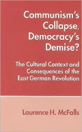 Communism's Collapse, Democracy's Demise?: The Cultural Context and Consequences of the East German Revolution