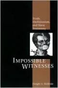 Impossible Witnesses: Truth, Abolitionism, and Slave Testimony