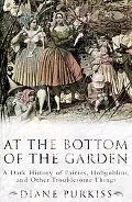 At the Bottom of the Garden A Dark History of Fairies, Hobgoblins, and Other Troublesome Things