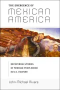 The Emergence of Mexican America: Recovering Stories of Mexican Peoplehood in U.S. Culture