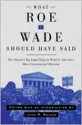 What Roe v. Wade Should Have Said: The Nation's Top Legal Experts Rewrite America's Most Controversial Decision