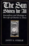 The Sun Shines for All: Journalism and Ideology in the Life of Charles A. Dana