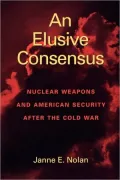 An Elusive Consensus: Nuclear Weapons and American Security after the Cold War