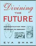 Divining the Future: Prognostication from Astrology to Zoomancy - Eva Shaw - Hardcover