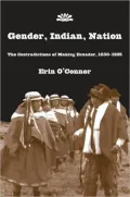 Gender, Indian, Nation: The Contradictions of Making Ecuador, 1830-1925