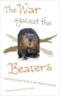 The War Against the Beavers : Learning to Be Wild in the North Woods