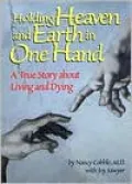 Holding Heaven and Earth in One Hand : A True Story about Living and Dying