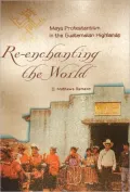 Re-Enchanting the World: Maya Protestantism in the Guatemalan Highlands