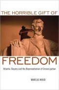 The Horrible Gift of Freedom: Atlantic Slavery and the Representation of Emancipation