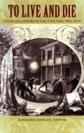 To Live and Die : Collected Stories of the Civil War, 1861-1876