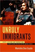 Unruly Immigrants: Rights, Activism, and Transnational South Asian Politics in the United States