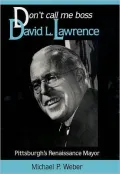 Don't Call Me Boss: David L. Lawrence, Pittsburgh's Renaissance Mayor