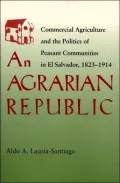 An Agrarian Republic: Commercial Agriculture and the Politics of Peasant Communities in El Salvador, 1823-1914 (Pitt Latin American Series)