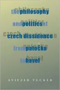 The Philosophy and Politics of Czech Dissidence from Patocka to Havel (Pitt Series in Russian and East European Studies)
