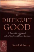 The Difficult Good: A Thomistic Approach to Moral Conflict and Human Happiness