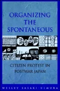 Organizing the Spontaneous: Citizen Protest in Postwar Japan