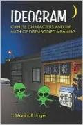 Ideogram: Chinese Characters and the Myth of Disembodied Meaning