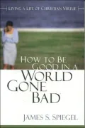 How to Be Good in a World Gone Bad : Living a Life of Christian Virtue
