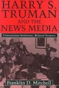 Harry S. Truman and the News Media: Contentious Relations, Belated Respect