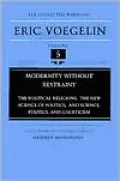 The Collected Works of Eric Voegelin, Volume 5, Modernity without Restraint, The Political Religions; The New Science of Politics; and Science, Politics, and Gnosticism