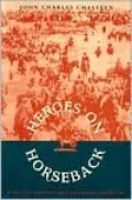 Heroes on Horseback: A Life and Times of the Last Gaucho Caudillos