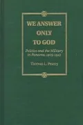 We Answer Only to God : Politics and the Military in Panama, 1903-1947