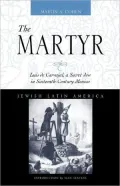 The Martyr: Luis de Carvajal, A Secret Jew in Sixteenth-Century Mexico
