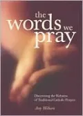 The Words We Pray: Discovering the Richness of Traditional Catholic Prayers