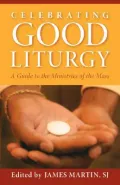 Celebrating Good Liturgy: A Guide to the Ministries of the Mass