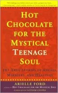 Hot Chocolate for the Mystical Teenage Soul: 101 True Stories of Angels, Miracles, and Healings