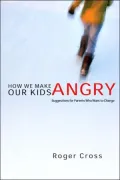 How We Make Our Kids Angry: Suggestions for Parents Who Want to Change