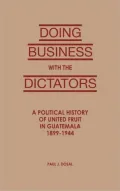 Doing Business with the Dictators: A Political History of United Fruit in Guatemala, 1899-1944