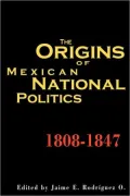 The Origins of Mexican National Politics, 1808-1847