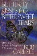 Butterfly Kisses and Bittersweet Tears: Stories of Fathers & Daughters Told to and by Bob Carlisle